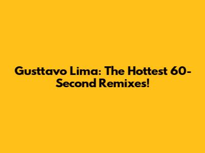 Gusttavo Lima: The Hottest 60-Second Remixes!