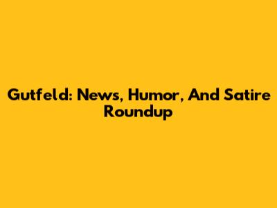 Gutfeld: News, Humor, And Satire Roundup