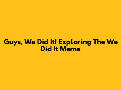 Guys, We Did It! Exploring The 'We Did It' Meme