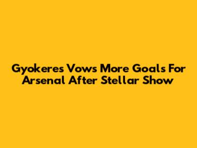 Gyokeres Vows More Goals For Arsenal After Stellar Show