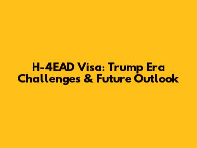 H-4EAD Visa: Trump Era Challenges & Future Outlook