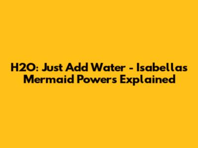 H2O: Just Add Water - Isabella's Mermaid Powers Explained
