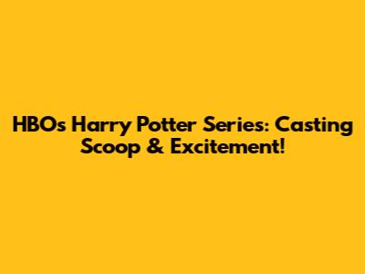 HBO's Harry Potter Series: Casting Scoop & Excitement!