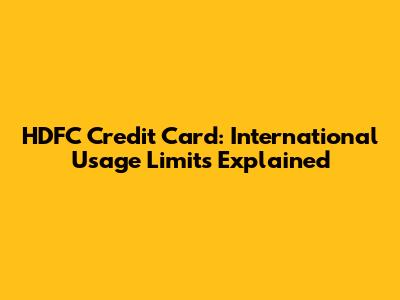 HDFC Credit Card: International Usage Limits Explained