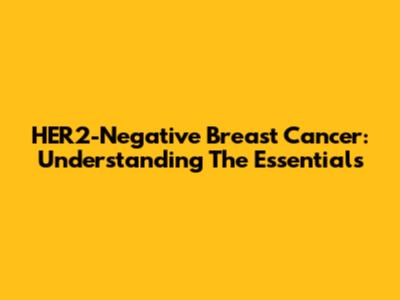HER2-Negative Breast Cancer: Understanding The Essentials