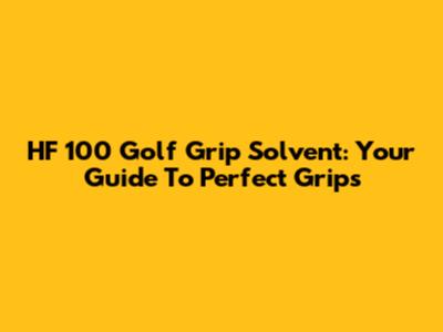 HF 100 Golf Grip Solvent: Your Guide To Perfect Grips