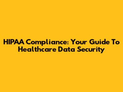 HIPAA Compliance: Your Guide To Healthcare Data Security