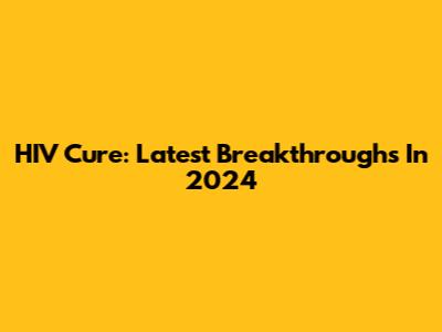 HIV Cure: Latest Breakthroughs In 2024