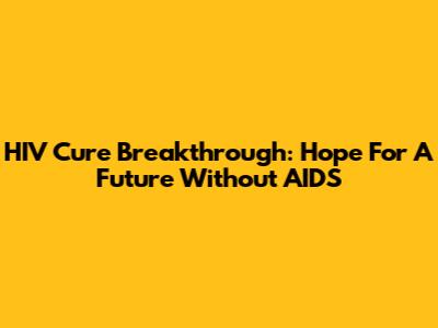 HIV Cure Breakthrough: Hope For A Future Without AIDS