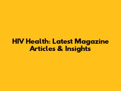 HIV Health: Latest Magazine Articles & Insights