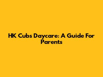 HK Cubs Daycare: A Guide For Parents