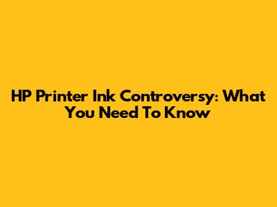 HP Printer Ink Controversy: What You Need To Know