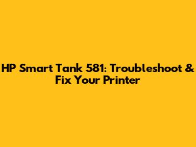 HP Smart Tank 581: Troubleshoot & Fix Your Printer