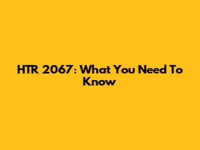 HTR 2067: What You Need To Know