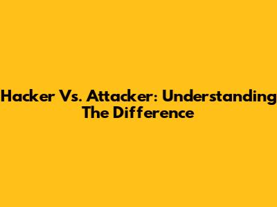 Hacker Vs. Attacker: Understanding The Difference