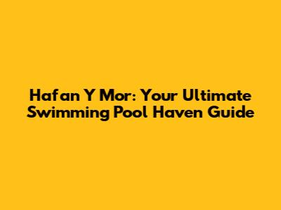 Hafan Y Mor: Your Ultimate Swimming Pool Haven Guide