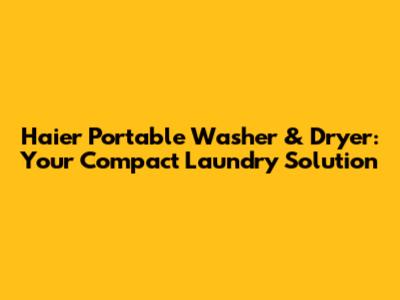 Haier Portable Washer & Dryer: Your Compact Laundry Solution