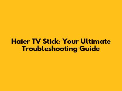Haier TV Stick: Your Ultimate Troubleshooting Guide