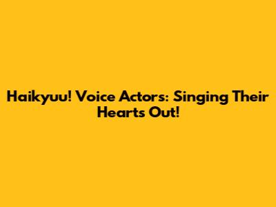 Haikyuu! Voice Actors: Singing Their Hearts Out!