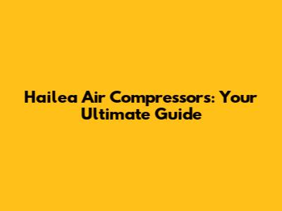 Hailea Air Compressors: Your Ultimate Guide