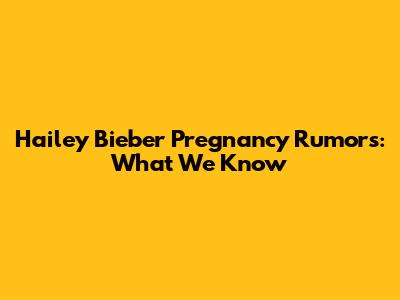Hailey Bieber Pregnancy Rumors: What We Know