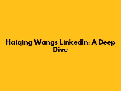 Haiqing Wang's LinkedIn: A Deep Dive