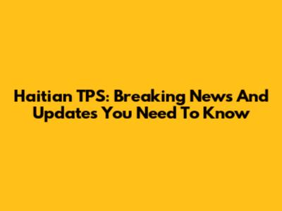 Haitian TPS: Breaking News And Updates You Need To Know