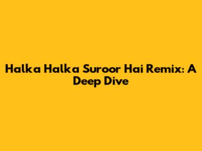 Halka Halka Suroor Hai Remix: A Deep Dive