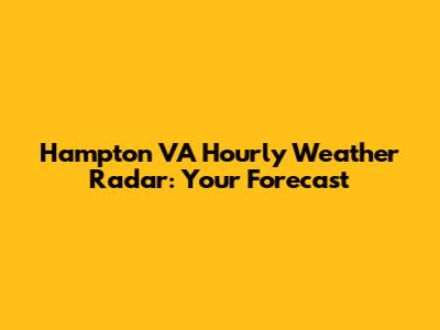 Hampton VA Hourly Weather Radar: Your Forecast