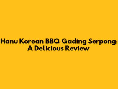 Hanu Korean BBQ Gading Serpong: A Delicious Review