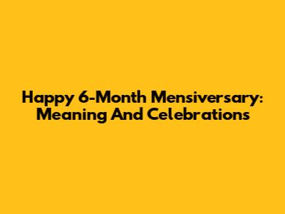 Happy 6-Month Mensiversary: Meaning And Celebrations