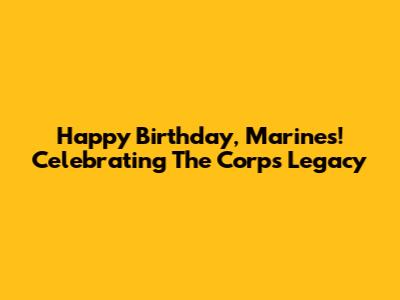 Happy Birthday, Marines! Celebrating The Corps' Legacy