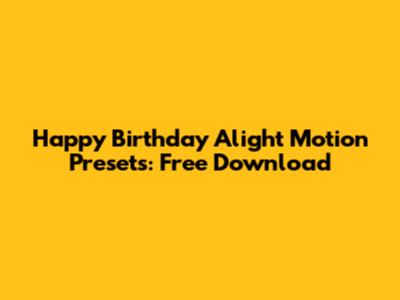 Happy Birthday Alight Motion Presets: Free Download