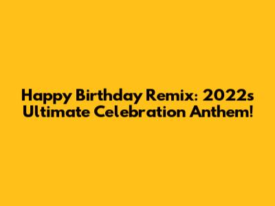 Happy Birthday Remix: 2022's Ultimate Celebration Anthem!