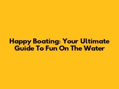 Happy Boating: Your Ultimate Guide To Fun On The Water