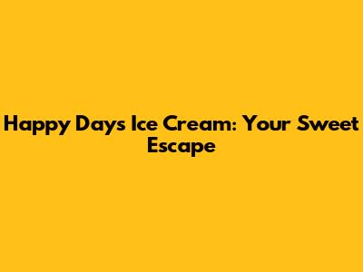 Happy Days Ice Cream: Your Sweet Escape