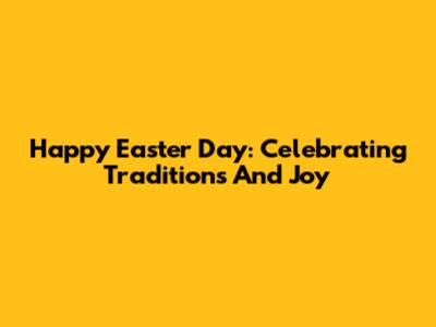 Happy Easter Day: Celebrating Traditions And Joy
