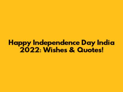 Happy Independence Day India 2022: Wishes & Quotes!