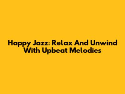 Happy Jazz: Relax And Unwind With Upbeat Melodies