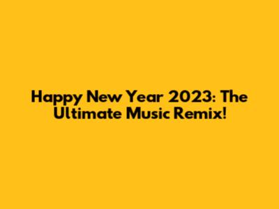 Happy New Year 2023: The Ultimate Music Remix!