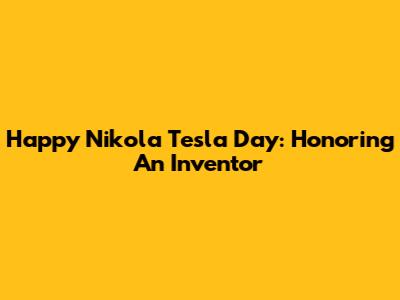 Happy Nikola Tesla Day: Honoring An Inventor