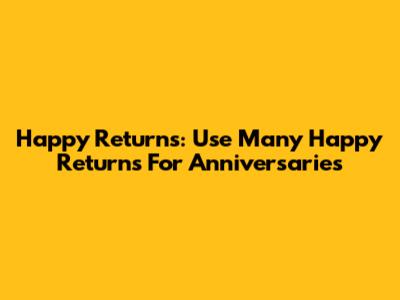 Happy Returns: Use 'Many Happy Returns' For Anniversaries
