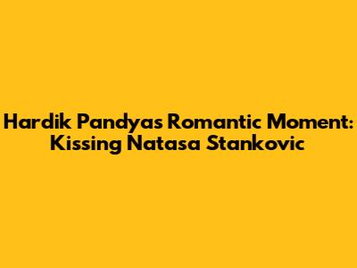 Hardik Pandya's Romantic Moment: Kissing Natasa Stankovic