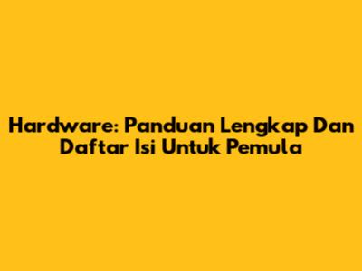 Hardware: Panduan Lengkap Dan Daftar Isi Untuk Pemula