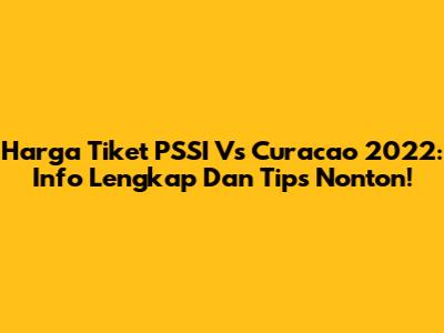 Harga Tiket PSSI Vs Curacao 2022: Info Lengkap Dan Tips Nonton!
