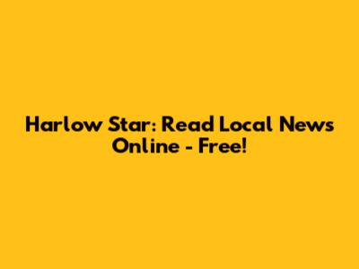 Harlow Star: Read Local News Online - Free!