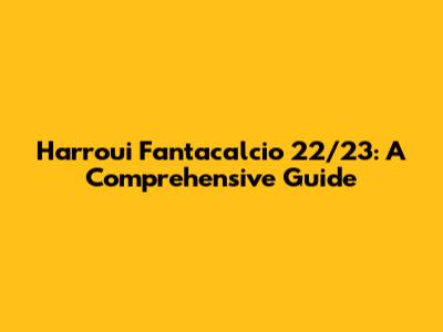 Harroui Fantacalcio 22/23: A Comprehensive Guide
