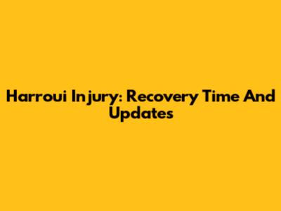 Harroui Injury: Recovery Time And Updates
