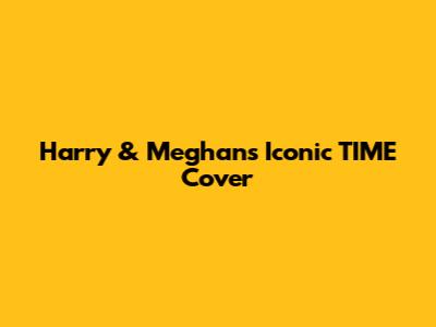 Harry & Meghan's Iconic TIME Cover