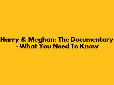 Harry & Meghan: The Documentary - What You Need To Know